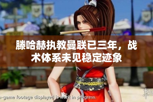 滕哈赫执教曼联已三年，战术体系未见稳定迹象