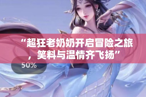 “超狂老奶奶开启冒险之旅，笑料与温情齐飞扬”