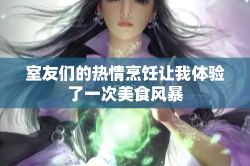 室友们的热情烹饪让我体验了一次美食风暴