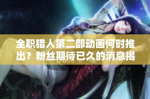 全职猎人第二部动画何时推出？粉丝期待已久的消息揭晓！