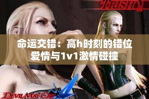 命运交错：高h时刻的错位爱情与1v1激情碰撞