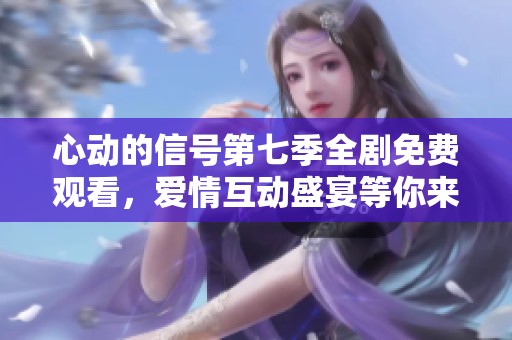 心动的信号第七季全剧免费观看，爱情互动盛宴等你来体验