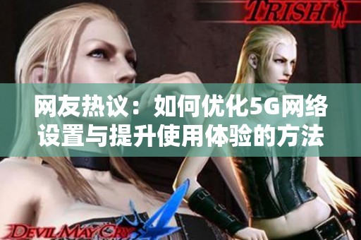 网友热议：如何优化5G网络设置与提升使用体验的方法分享