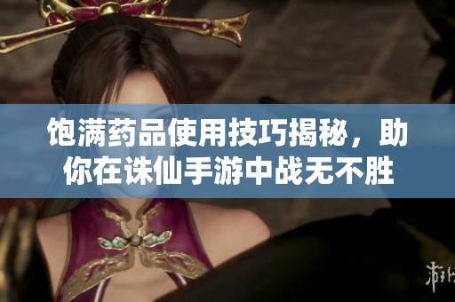 饱满药品使用技巧揭秘，助你在诛仙手游中战无不胜