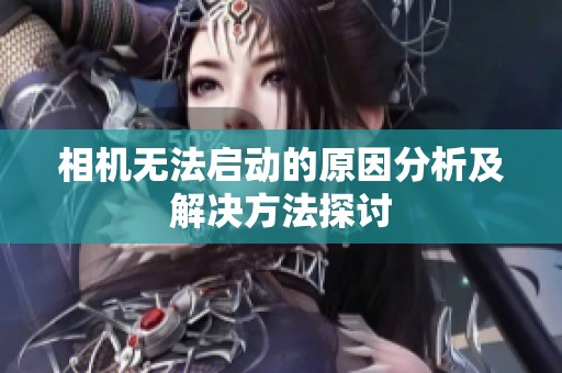 相机无法启动的原因分析及解决方法探讨