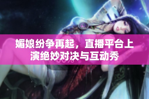 媚娘纷争再起，直播平台上演绝妙对决与互动秀