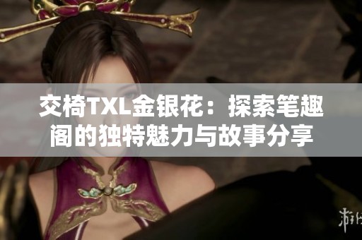 交椅TXL金银花：探索笔趣阁的独特魅力与故事分享
