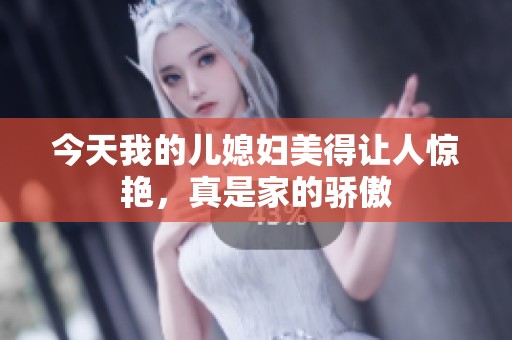 今天我的儿媳妇美得让人惊艳，真是家的骄傲