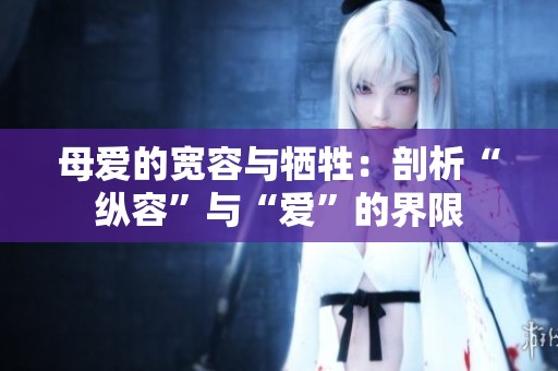 母爱的宽容与牺牲：剖析“纵容”与“爱”的界限