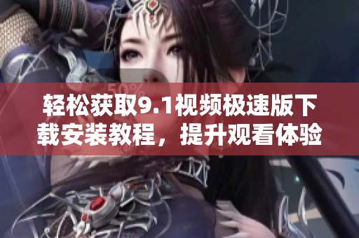 轻松获取9.1视频极速版下载安装教程，提升观看体验