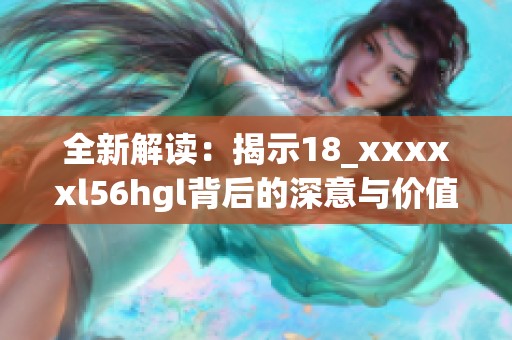 全新解读：揭示18_xxxxxl56hgl背后的深意与价值