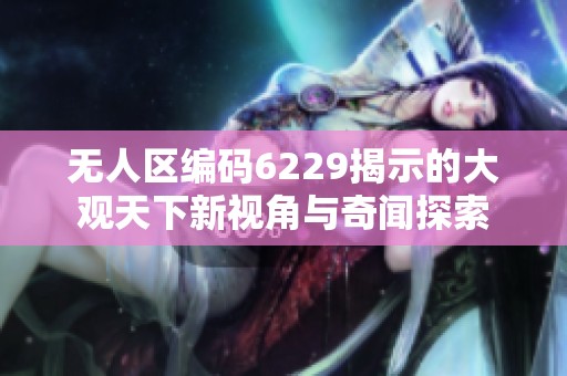 无人区编码6229揭示的大观天下新视角与奇闻探索