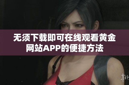 无须下载即可在线观看黄金网站APP的便捷方法