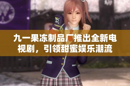 九一果冻制品厂推出全新电视剧，引领甜蜜娱乐潮流