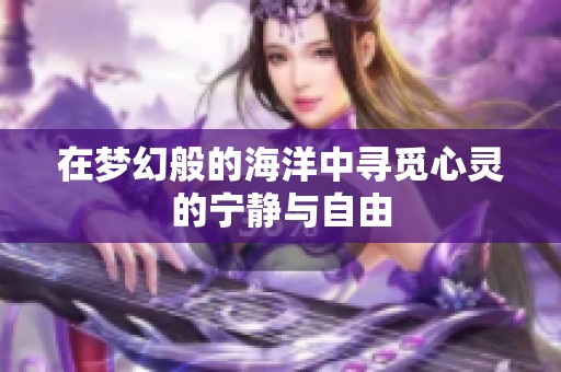 在梦幻般的海洋中寻觅心灵的宁静与自由