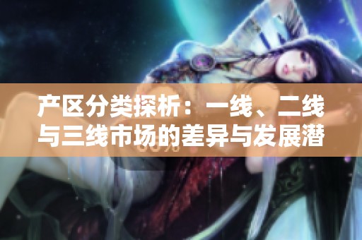 产区分类探析：一线、二线与三线市场的差异与发展潜力