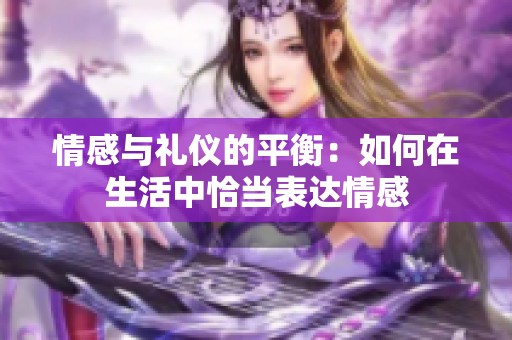 情感与礼仪的平衡：如何在生活中恰当表达情感