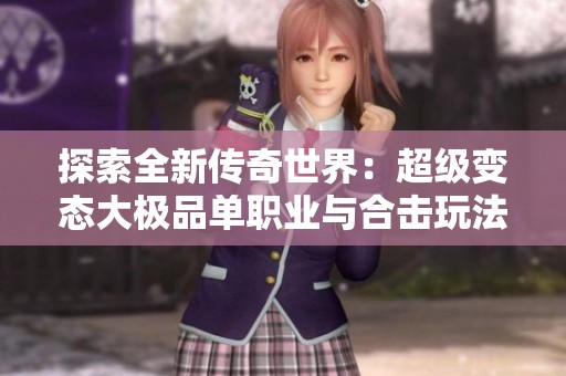探索全新传奇世界：超级变态大极品单职业与合击玩法体验