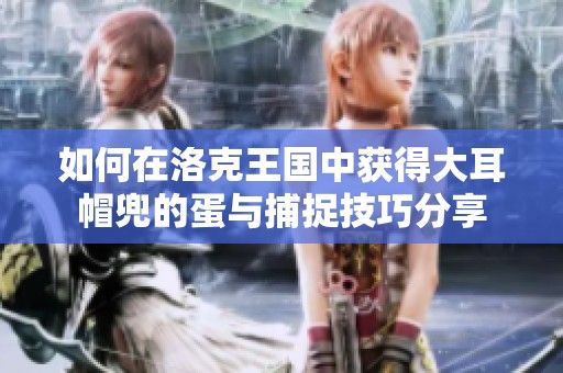 如何在洛克王国中获得大耳帽兜的蛋与捕捉技巧分享