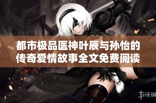 都市极品医神叶辰与孙怡的传奇爱情故事全文免费阅读