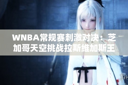 WNBA常规赛刺激对决：芝加哥天空挑战拉斯维加斯王牌！
