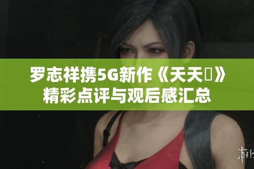 罗志祥携5G新作《天天奭》精彩点评与观后感汇总
