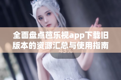 全面盘点芭乐视app下载旧版本的资源汇总与使用指南
