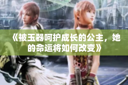 《被玉器呵护成长的公主，她的命运将如何改变》