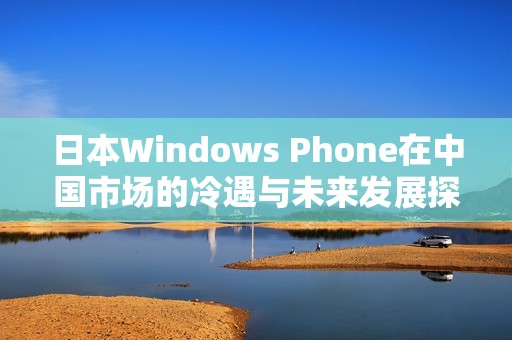 日本Windows Phone在中国市场的冷遇与未来发展探讨