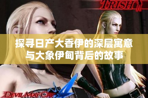 探寻日产大香伊的深层寓意与大象伊甸背后的故事