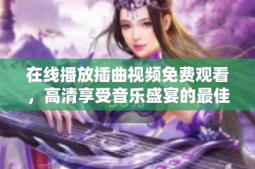 在线播放插曲视频免费观看，高清享受音乐盛宴的最佳选择