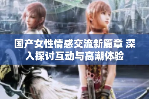 国产女性情感交流新篇章 深入探讨互动与高潮体验