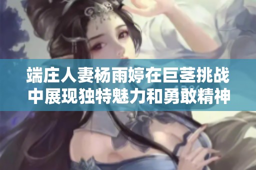 端庄人妻杨雨婷在巨茎挑战中展现独特魅力和勇敢精神