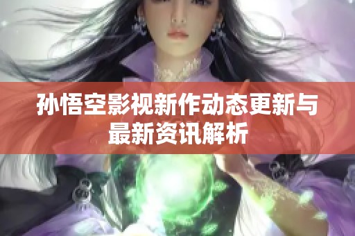 孙悟空影视新作动态更新与最新资讯解析