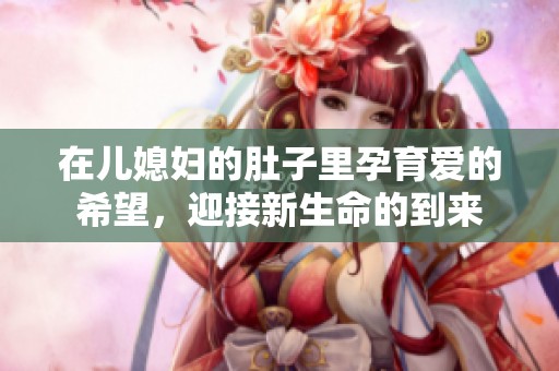 在儿媳妇的肚子里孕育爱的希望，迎接新生命的到来