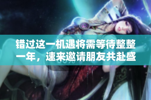 错过这一机遇将需等待整整一年，速来邀请朋友共赴盛宴！