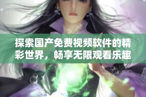 探索国产免费视频软件的精彩世界，畅享无限观看乐趣