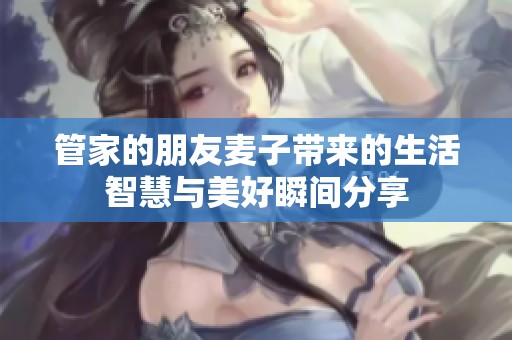 管家的朋友麦子带来的生活智慧与美好瞬间分享