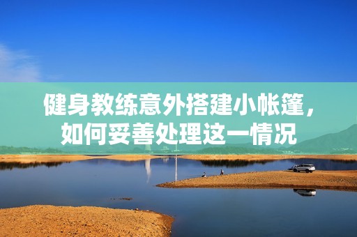 健身教练意外搭建小帐篷，如何妥善处理这一情况