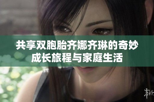 共享双胞胎齐娜齐琳的奇妙成长旅程与家庭生活