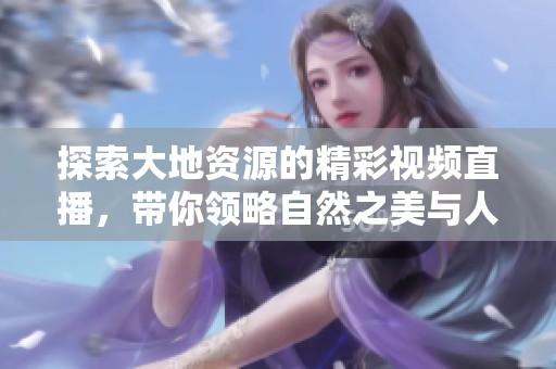 探索大地资源的精彩视频直播，带你领略自然之美与人文奥秘