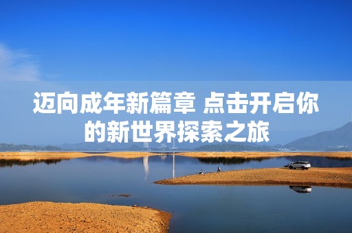 迈向成年新篇章 点击开启你的新世界探索之旅