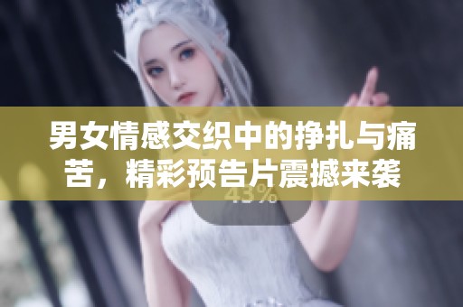 男女情感交织中的挣扎与痛苦，精彩预告片震撼来袭