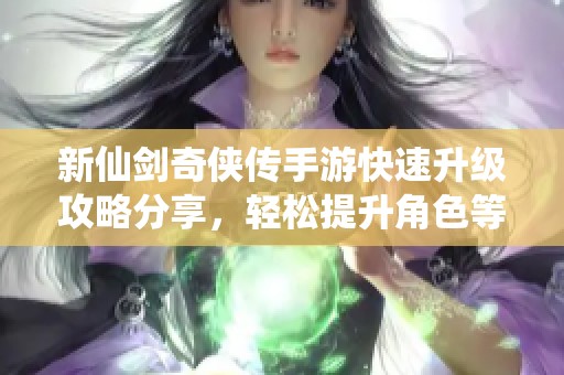 新仙剑奇侠传手游快速升级攻略分享，轻松提升角色等级技巧