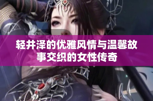 轻井泽的优雅风情与温馨故事交织的女性传奇