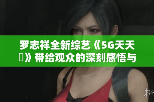 罗志祥全新综艺《5G天天奭》带给观众的深刻感悟与思考