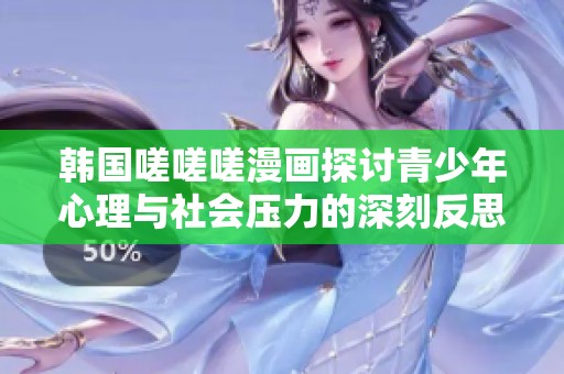 韩国嗟嗟嗟漫画探讨青少年心理与社会压力的深刻反思