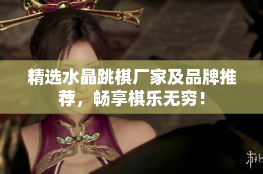 精选水晶跳棋厂家及品牌推荐，畅享棋乐无穷！