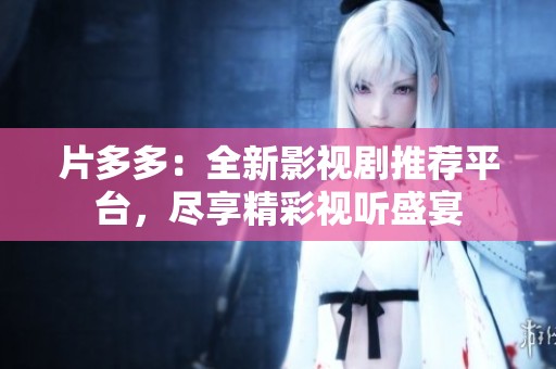 片多多：全新影视剧推荐平台，尽享精彩视听盛宴