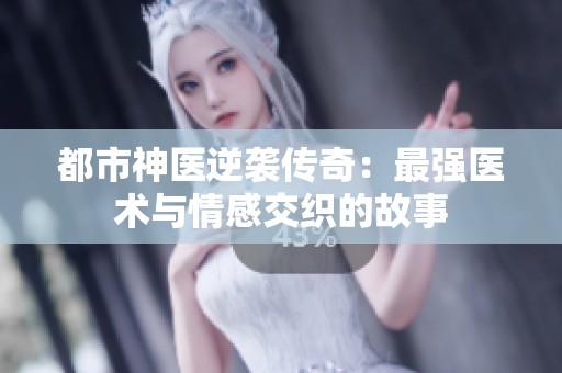 都市神医逆袭传奇：最强医术与情感交织的故事
